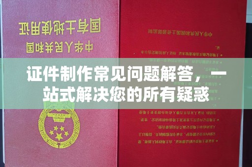 漳州证件制作常见问题解答，一站式解决您的所有疑惑
