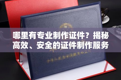 漳州哪里有专业制作证件？揭秘高效、安全的证件制作服务