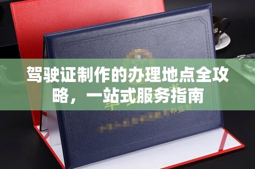 漳州驾驶证制作的办理地点全攻略，一站式服务指南