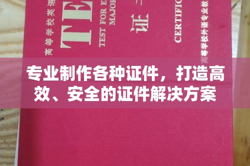 漳州专业制作各种证件，打造高效、安全的证件解决方案