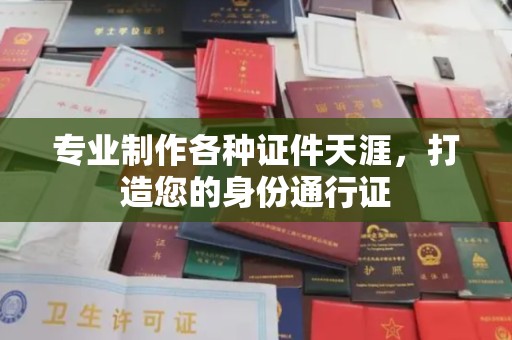 漳州专业制作各种证件天涯，打造您的身份通行证