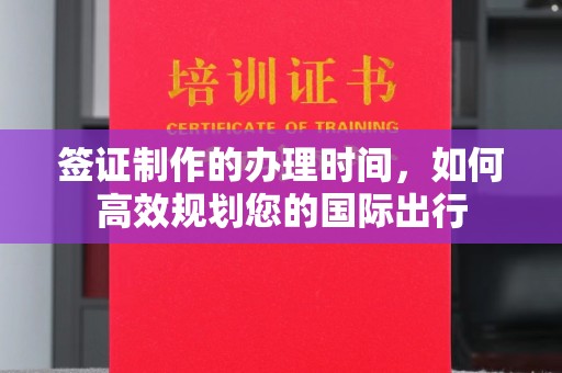 漳州签证制作的办理时间，如何高效规划您的国际出行