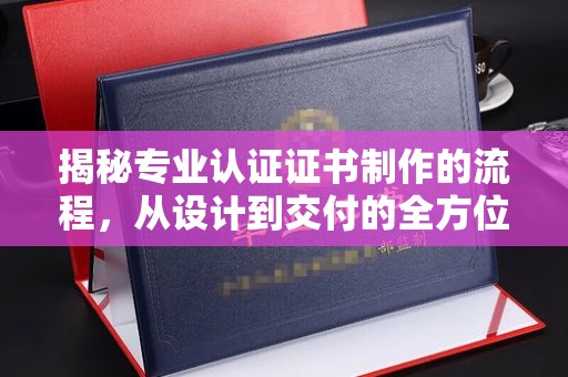 漳州揭秘专业认证证书制作的流程，从设计到交付的全方位指南