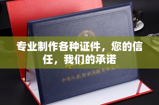 漳州专业制作各种证件，您的信任，我们的承诺