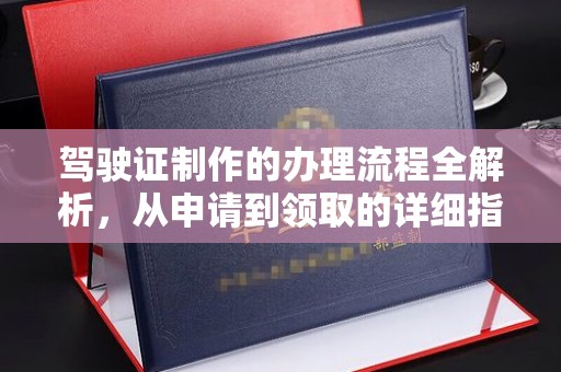 漳州驾驶证制作的办理流程全解析，从申请到领取的详细指南