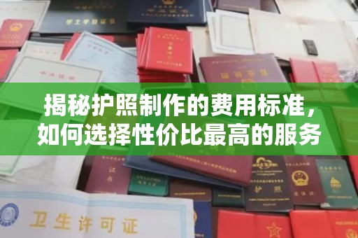 漳州揭秘护照制作的费用标准，如何选择性价比最高的服务