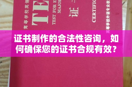 漳州证书制作的合法性咨询，如何确保您的证书合规有效？