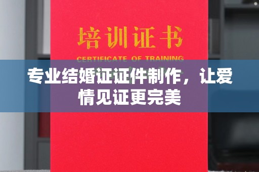 漳州专业结婚证证件制作，让爱情见证更完美