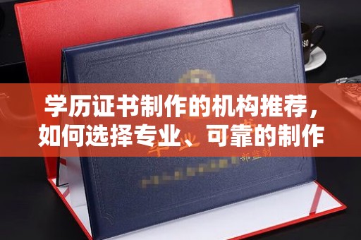 漳州学历证书制作的机构推荐，如何选择专业、可靠的制作机构？