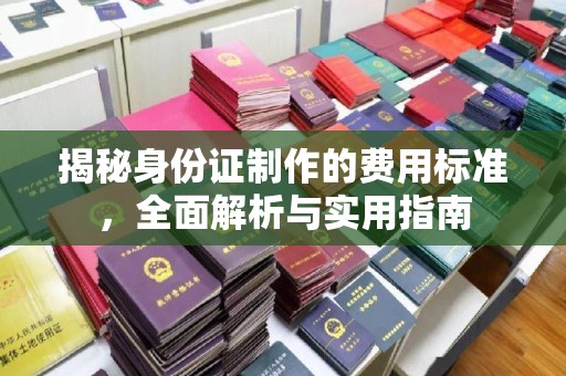 漳州揭秘身份证制作的费用标准，全面解析与实用指南