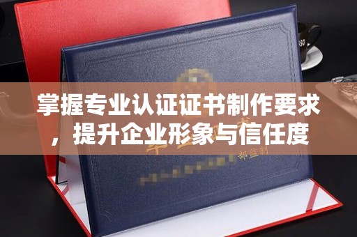 漳州掌握专业认证证书制作要求，提升企业形象与信任度