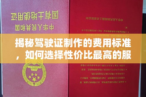 漳州揭秘驾驶证制作的费用标准，如何选择性价比最高的服务？