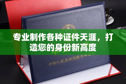 漳州专业制作各种证件天涯，打造您的身份新高度