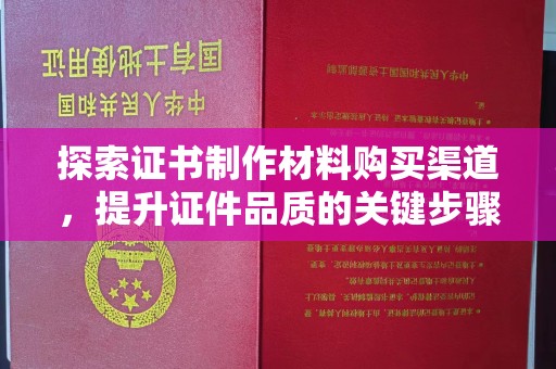 漳州探索证书制作材料购买渠道，提升证件品质的关键步骤