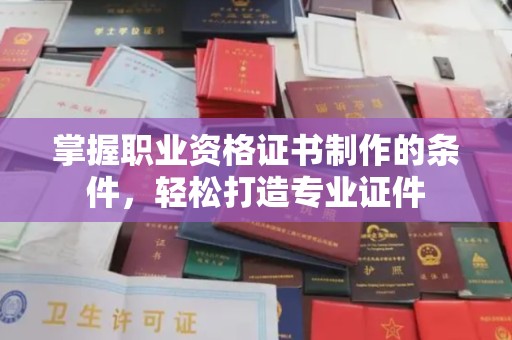 漳州掌握职业资格证书制作的条件，轻松打造专业证件