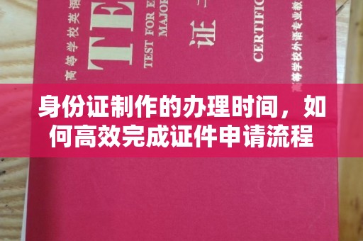 漳州身份证制作的办理时间，如何高效完成证件申请流程