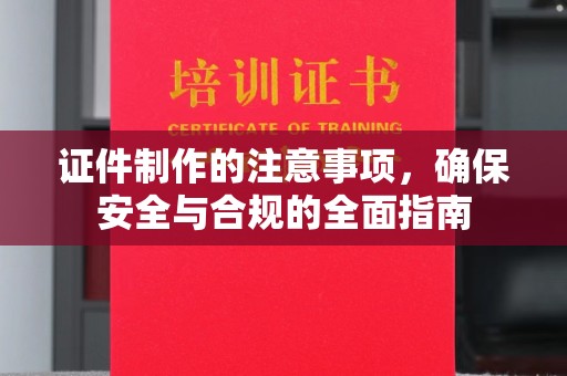 漳州证件制作的注意事项，确保安全与合规的全面指南