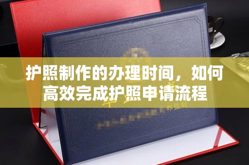 漳州护照制作的办理时间，如何高效完成护照申请流程