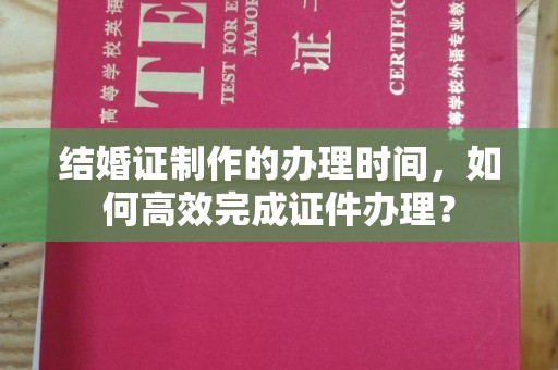 漳州结婚证制作的办理时间，如何高效完成证件办理？