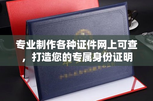 漳州专业制作各种证件网上可查，打造您的专属身份证明