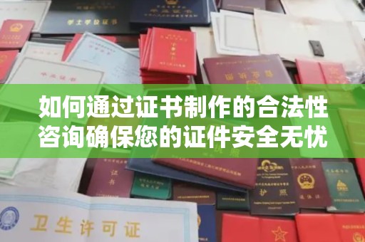 漳州如何通过证书制作的合法性咨询确保您的证件安全无忧