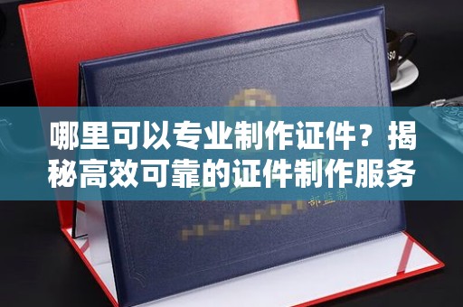 漳州哪里可以专业制作证件？揭秘高效可靠的证件制作服务