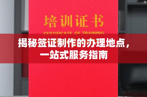 漳州揭秘签证制作的办理地点，一站式服务指南