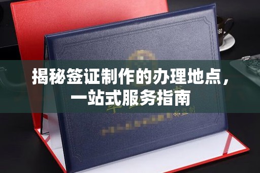 漳州揭秘签证制作的办理地点，一站式服务指南